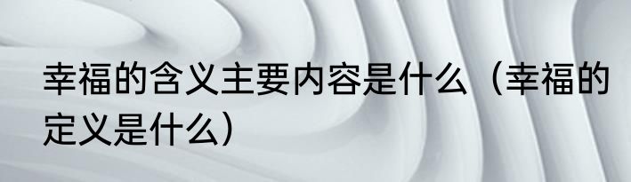 幸福的含义主要内容是什么（幸福的定义是什么）
