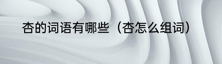 杏的词语有哪些（杏怎么组词）