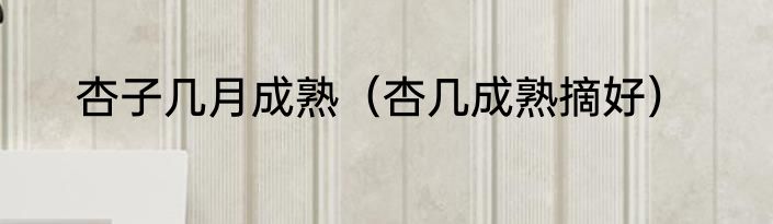 杏子几月成熟（杏几成熟摘好）