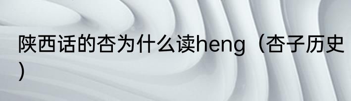 陕西话的杏为什么读heng（杏子历史）