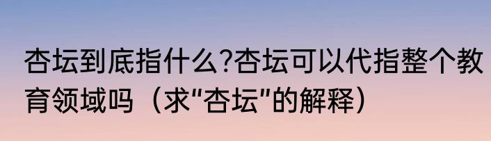 杏坛到底指什么?杏坛可以代指整个教育领域吗（求“杏坛”的解释）