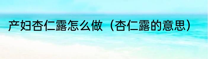 产妇杏仁露怎么做（杏仁露的意思）