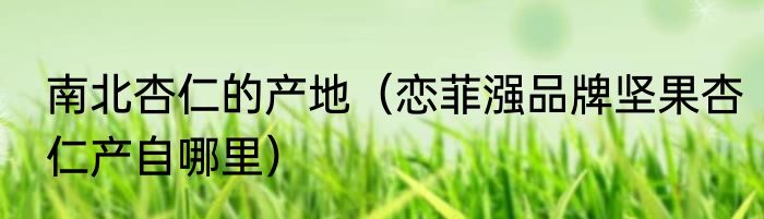 南北杏仁的产地（恋菲漒品牌坚果杏仁产自哪里）