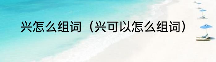 兴怎么组词（兴可以怎么组词）