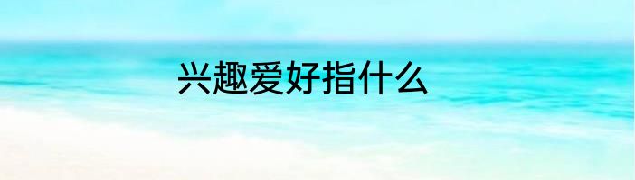 兴趣爱好指什么