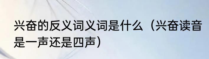 兴奋的反义词义词是什么（兴奋读音是一声还是四声）