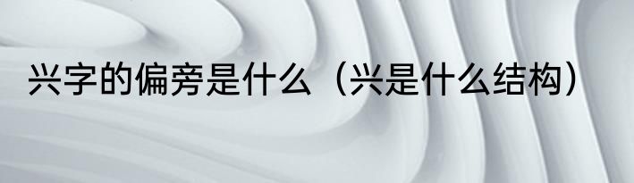 兴字的偏旁是什么（兴是什么结构）