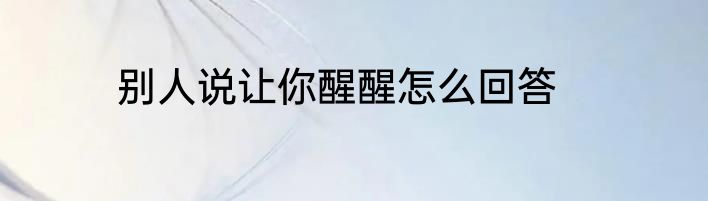 别人说让你醒醒怎么回答