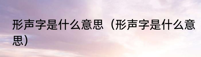 形声字是什么意思（形声字是什么意思）