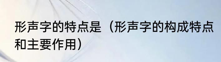 形声字的特点是（形声字的构成特点和主要作用）