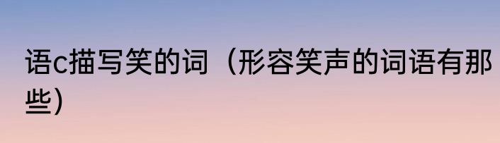 语c描写笑的词（形容笑声的词语有那些）