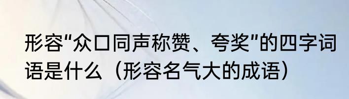 形容“众口同声称赞、夸奖”的四字词语是什么（形容名气大的成语）