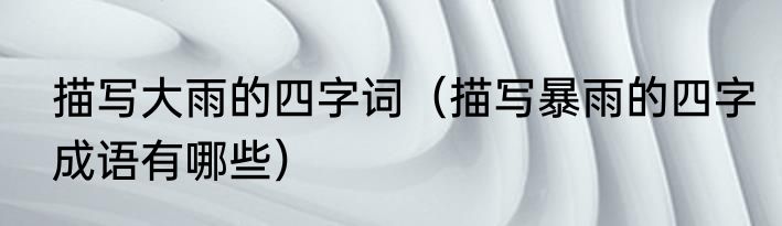 描写大雨的四字词（描写暴雨的四字成语有哪些）