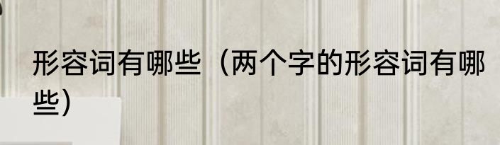 形容词有哪些（两个字的形容词有哪些）