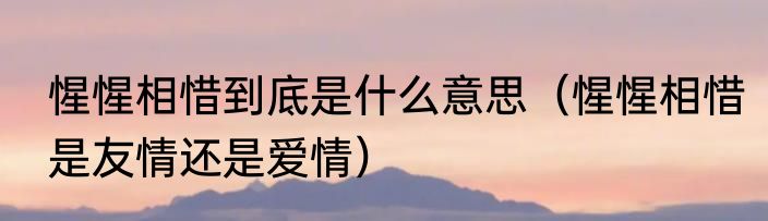 惺惺相惜到底是什么意思（惺惺相惜是友情还是爱情）
