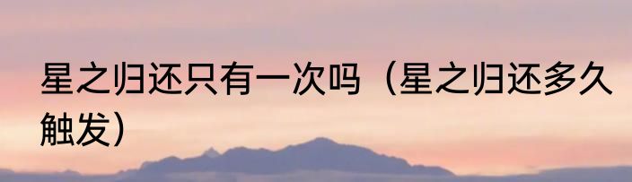 星之归还只有一次吗（星之归还多久触发）