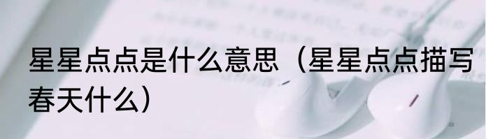 星星点点是什么意思（星星点点描写春天什么）