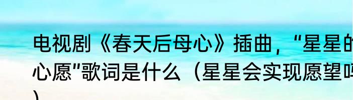 电视剧《春天后母心》插曲，“星星的心愿”歌词是什么（星星会实现愿望吗）
