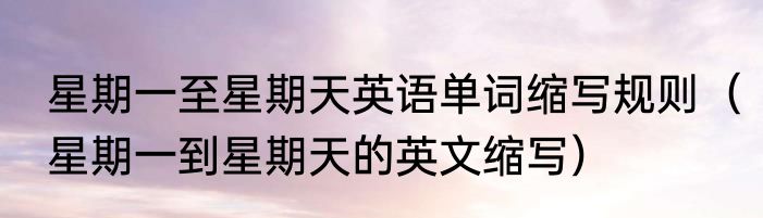 星期一至星期天英语单词缩写规则（星期一到星期天的英文缩写）
