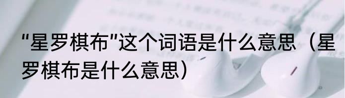 “星罗棋布”这个词语是什么意思（星罗棋布是什么意思）