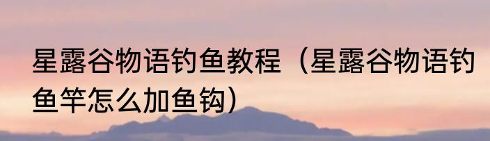 星露谷物语钓鱼教程（星露谷物语钓鱼竿怎么加鱼钩）