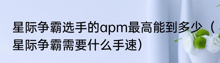 星际争霸选手的apm最高能到多少（星际争霸需要什么手速）