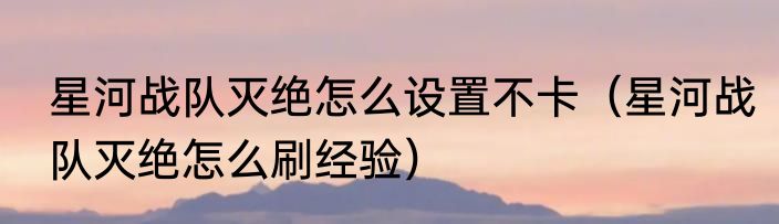 星河战队灭绝怎么设置不卡（星河战队灭绝怎么刷经验）