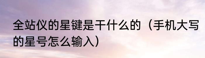 全站仪的星键是干什么的（手机大写的星号怎么输入）