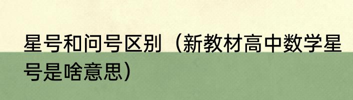 星号和问号区别（新教材高中数学星号是啥意思）