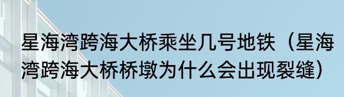 星海湾跨海大桥乘坐几号地铁（星海湾跨海大桥桥墩为什么会出现裂缝）