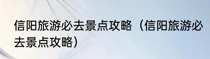 信阳旅游必去景点攻略（信阳旅游必去景点攻略）