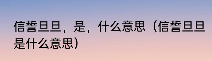 信誓旦旦，是，什么意思（信誓旦旦是什么意思）