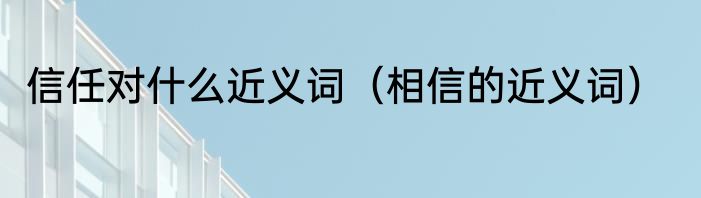 信任对什么近义词（相信的近义词）