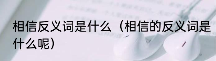 相信反义词是什么（相信的反义词是什么呢）