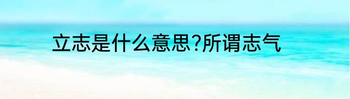 立志是什么意思?所谓志气