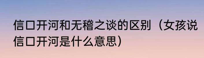 信口开河和无稽之谈的区别（女孩说信口开河是什么意思）
