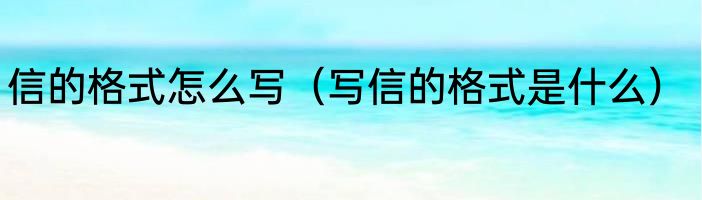 信的格式怎么写（写信的格式是什么）