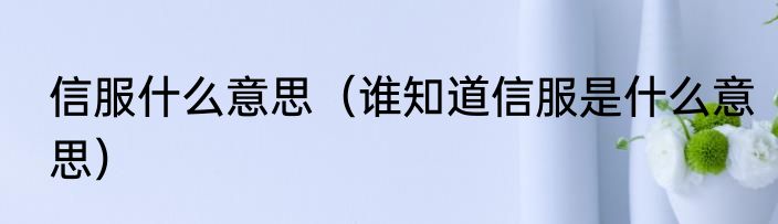 信服什么意思（谁知道信服是什么意思）