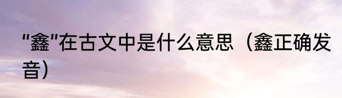 “鑫”在古文中是什么意思（鑫正确发音）
