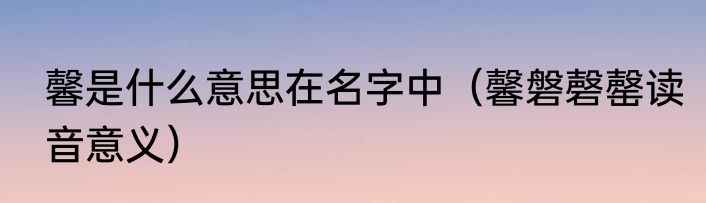 馨是什么意思在名字中（馨磐磬罄读音意义）