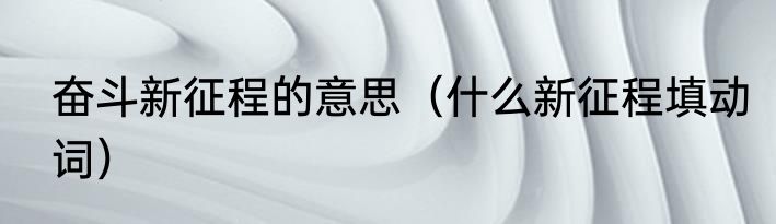 奋斗新征程的意思（什么新征程填动词）