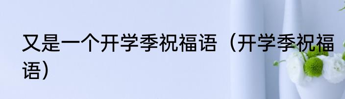 又是一个开学季祝福语（开学季祝福语）