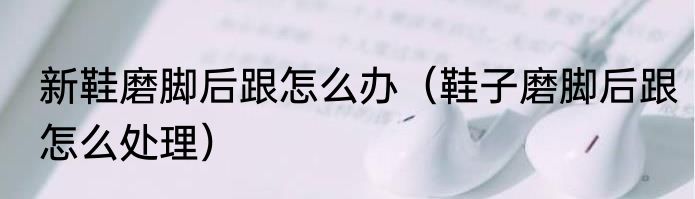 新鞋磨脚后跟怎么办（鞋子磨脚后跟怎么处理）