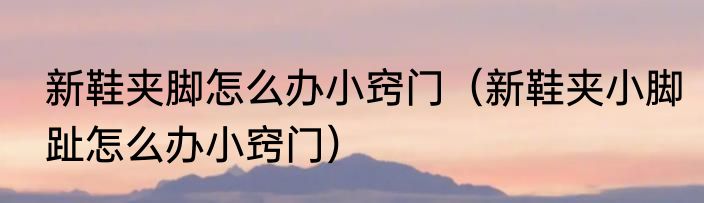 新鞋夹脚怎么办小窍门（新鞋夹小脚趾怎么办小窍门）