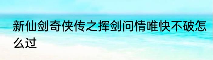 新仙剑奇侠传之挥剑问情唯快不破怎么过