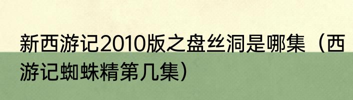 新西游记2010版之盘丝洞是哪集（西游记蜘蛛精第几集）