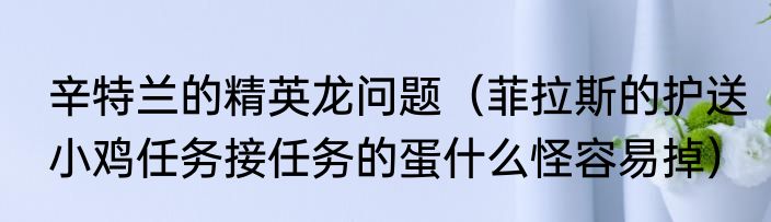 辛特兰的精英龙问题（菲拉斯的护送小鸡任务接任务的蛋什么怪容易掉）