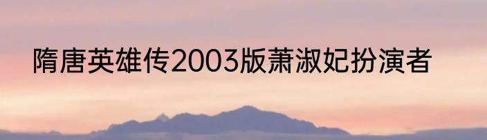 隋唐英雄传2003版萧淑妃扮演者