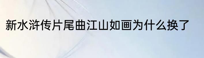 新水浒传片尾曲江山如画为什么换了