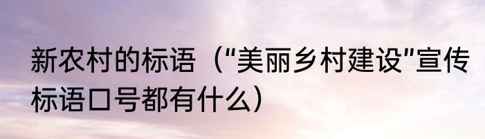 新农村的标语（“美丽乡村建设”宣传标语口号都有什么）